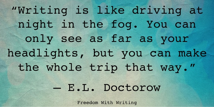 "Writing is like driving at night in the fog. You can only see as far as your headlights, but you can make the whole trip that way." - E.L. Doctorowa